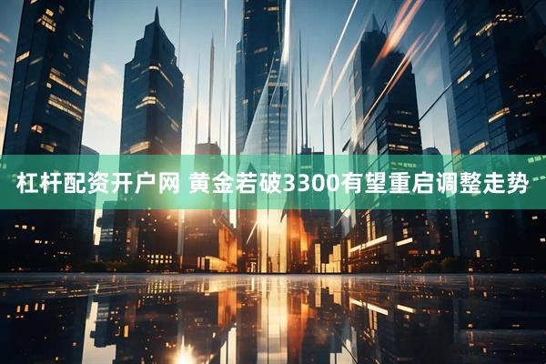 杠杆配资开户网 黄金若破3300有望重启调整走势