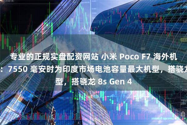 专业的正规实盘配资网站 小米 Poco F7 海外机型规格公布:7550 毫安时为印度市场电池容量最大机型,搭骁龙 8s Gen 4