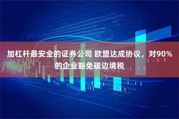 加杠杆最安全的证券公司 欧盟达成协议，对90%的企业豁免碳边境税