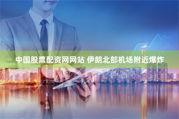 中国股票配资网网站 伊朗北部机场附近爆炸