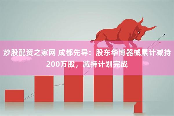 炒股配资之家网 成都先导：股东华博器械累计减持200万股，减持计划完成