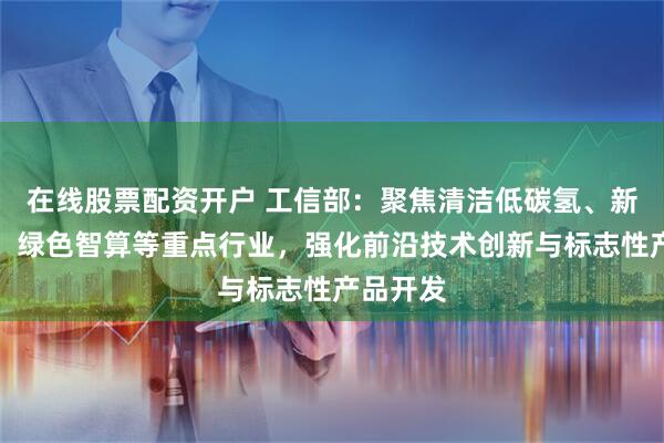 在线股票配资开户 工信部：聚焦清洁低碳氢、新型储能、绿色智算等重点行业，强化前沿技术创新与标志性产品开发