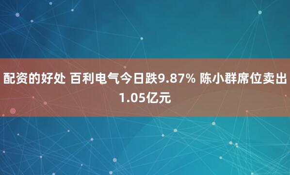 配资的好处 百利电气今日跌9.87% 陈小群席位卖出1.05亿元