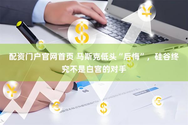 配资门户官网首页 马斯克低头“后悔”，硅谷终究不是白宫的对手