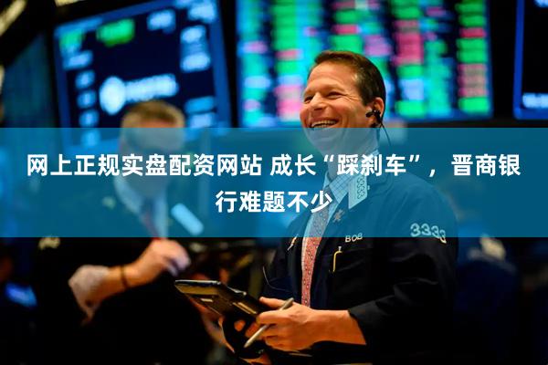 网上正规实盘配资网站 成长“踩刹车”,晋商银行难题不少