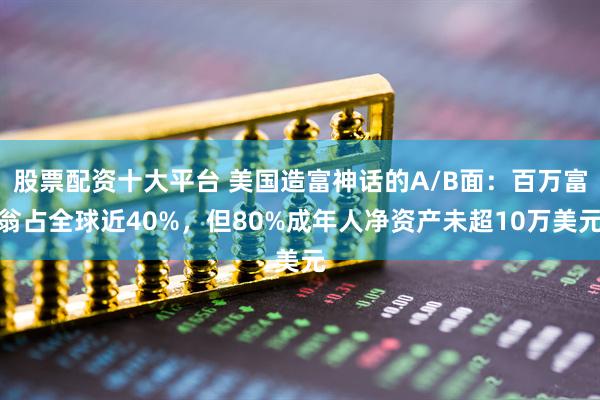股票配资十大平台 美国造富神话的A/B面：百万富翁占全球近40%，但80%成年人净资产未超10万美元