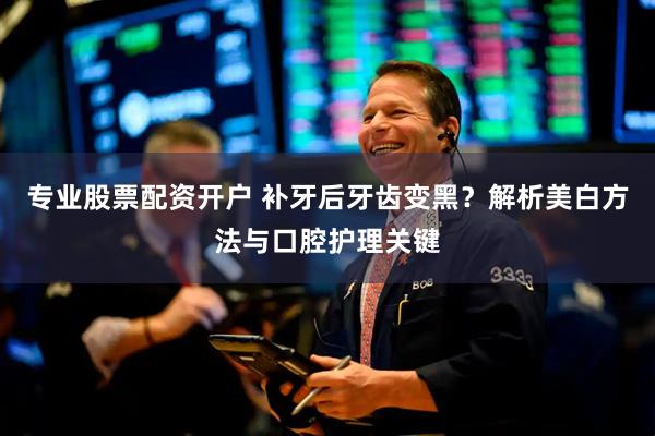 专业股票配资开户 补牙后牙齿变黑？解析美白方法与口腔护理关键