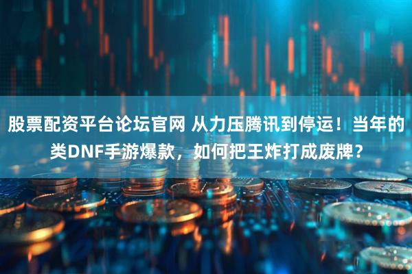 股票配资平台论坛官网 从力压腾讯到停运！当年的类DNF手游爆款，如何把王炸打成废牌？