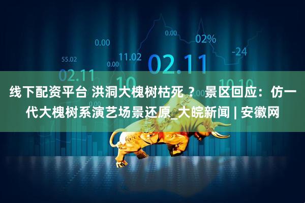 线下配资平台 洪洞大槐树枯死 ？ 景区回应：仿一代大槐树系演艺场景还原_大皖新闻 | 安徽网