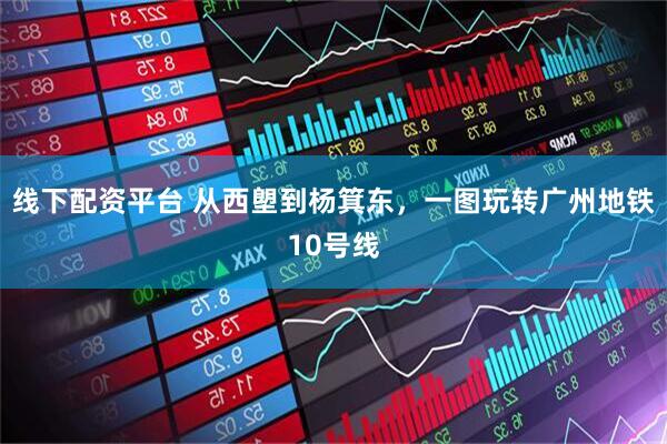 线下配资平台 从西塱到杨箕东,一图玩转广州地铁10号线