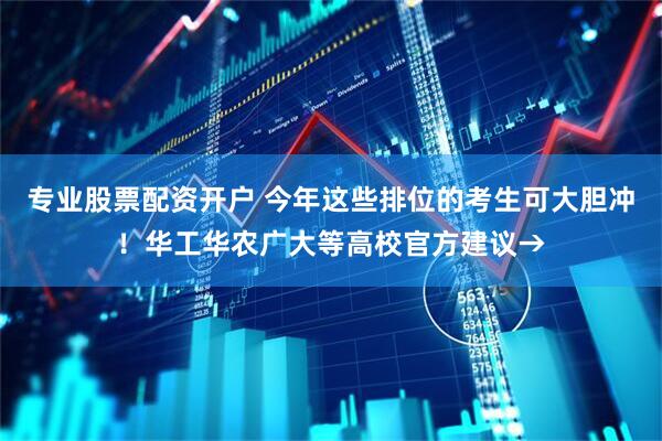 专业股票配资开户 今年这些排位的考生可大胆冲！华工华农广大等高校官方建议→