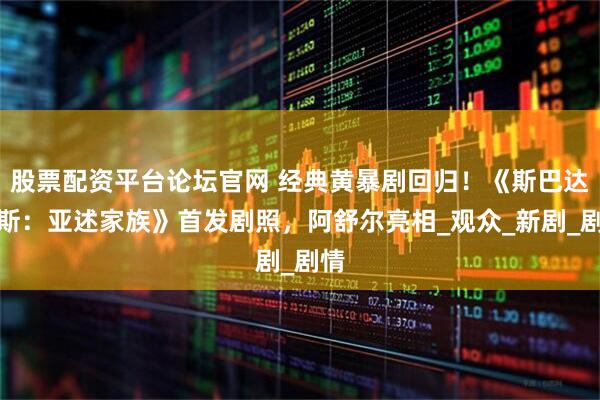 股票配资平台论坛官网 经典黄暴剧回归!《斯巴达克斯:亚述家族》首发剧照,阿舒尔亮相_观众_新剧_剧情