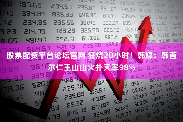 股票配资平台论坛官网 狂烧20小时！韩媒：韩首尔仁王山山火扑灭率98%