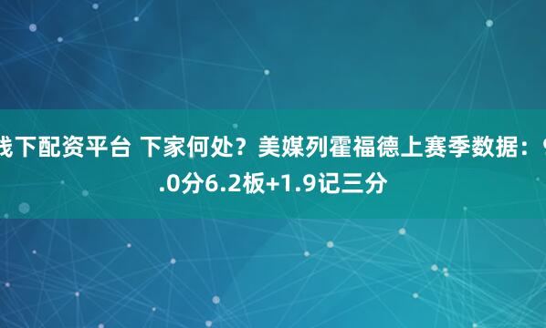 线下配资平台 下家何处？美媒列霍福德上赛季数据：9.0分6.2板+1.9记三分