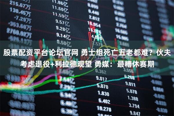 股票配资平台论坛官网 勇士组死亡五老都难?伙夫考虑退役+利拉德观望 勇媒:最糟休赛期