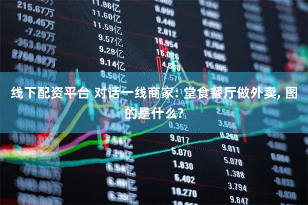 线下配资平台 对话一线商家: 堂食餐厅做外卖, 图的是什么?