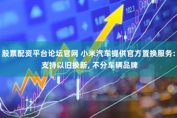 股票配资平台论坛官网 小米汽车提供官方置换服务: 支持以旧换新, 不分车辆品牌