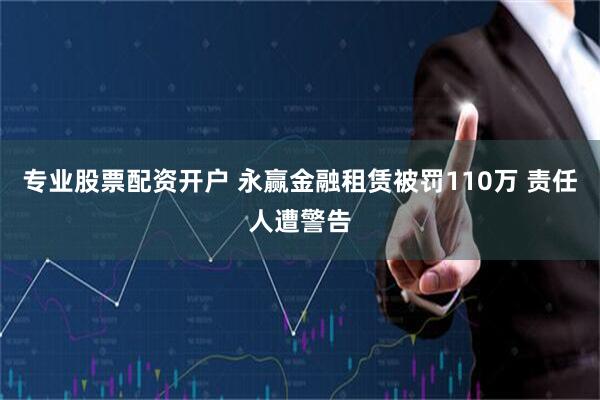 专业股票配资开户 永赢金融租赁被罚110万 责任人遭警告