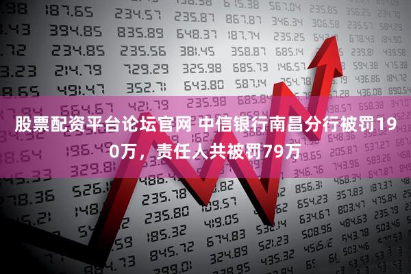 股票配资平台论坛官网 中信银行南昌分行被罚190万，责任人共被罚79万