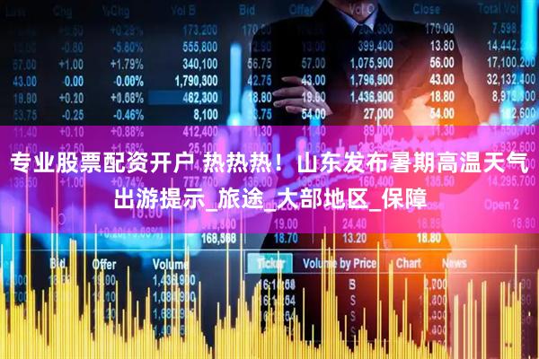专业股票配资开户 热热热！山东发布暑期高温天气出游提示_旅途_大部地区_保障