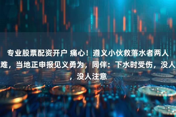 专业股票配资开户 痛心！遵义小伙救落水者两人均遇难，当地正申报见义勇为，同伴：下水时受伤，没人注意