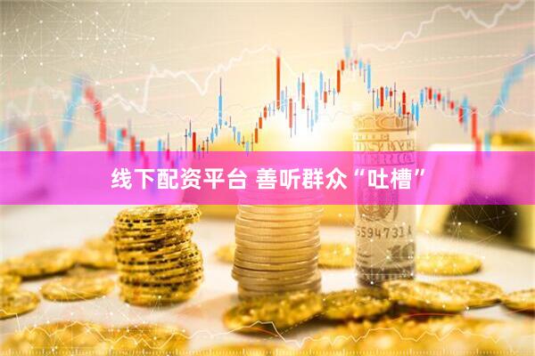 线下配资平台 善听群众“吐槽”
