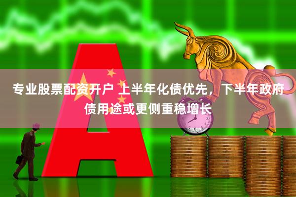 专业股票配资开户 上半年化债优先，下半年政府债用途或更侧重稳增长