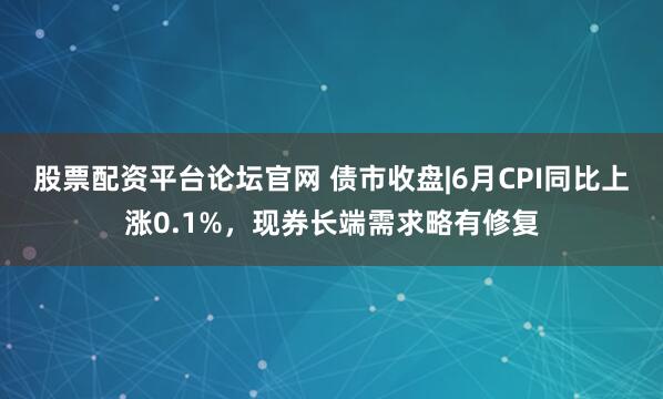 股票配资平台论坛官网 债市收盘|6月CPI同比上涨0.1%,现券长端需求略有修复