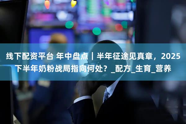 线下配资平台 年中盘点｜半年征途见真章，2025下半年奶粉战局指向何处？_配方_生育_营养