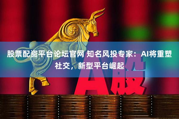 股票配资平台论坛官网 知名风投专家:AI将重塑社交,新型平台崛起