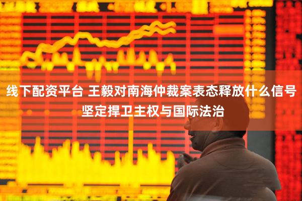 线下配资平台 王毅对南海仲裁案表态释放什么信号 坚定捍卫主权与国际法治