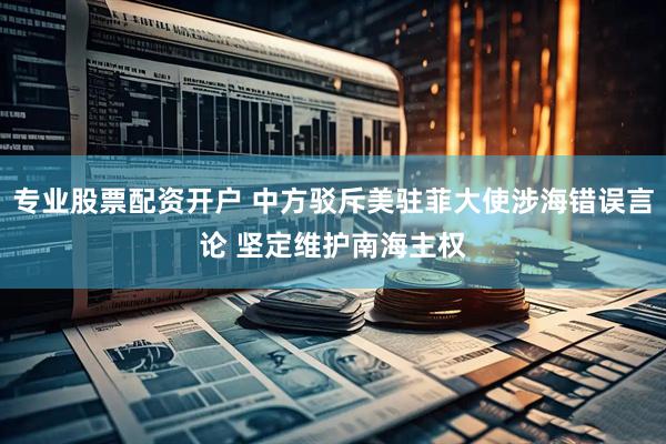 专业股票配资开户 中方驳斥美驻菲大使涉海错误言论 坚定维护南海主权