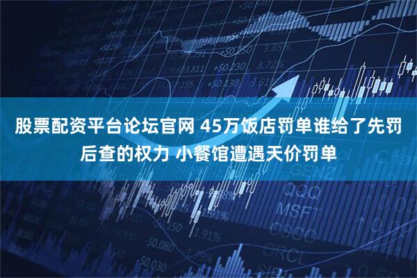 股票配资平台论坛官网 45万饭店罚单谁给了先罚后查的权力 小餐馆遭遇天价罚单