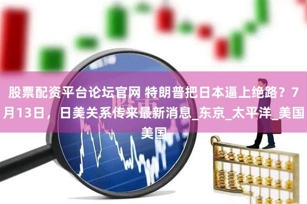 股票配资平台论坛官网 特朗普把日本逼上绝路？7月13日，日美关系传来最新消息_东京_太平洋_美国