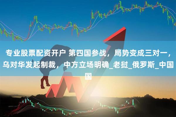 专业股票配资开户 第四国参战，局势变成三对一，乌对华发起制裁，中方立场明确_老挝_俄罗斯_中国