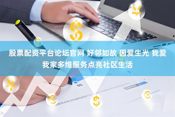 股票配资平台论坛官网 好邻如故 因爱生光 我爱我家多维服务点亮社区生活