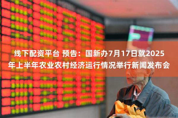 线下配资平台 预告：国新办7月17日就2025年上半年农业农村经济运行情况举行新闻发布会