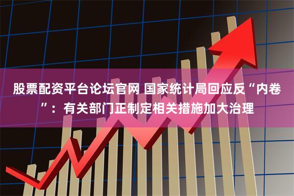 股票配资平台论坛官网 国家统计局回应反“内卷”：有关部门正制定相关措施加大治理