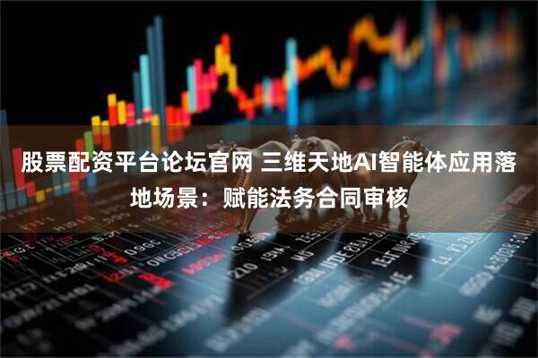 股票配资平台论坛官网 三维天地AI智能体应用落地场景：赋能法务合同审核
