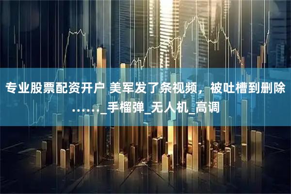 专业股票配资开户 美军发了条视频，被吐槽到删除……_手榴弹_无人机_高调