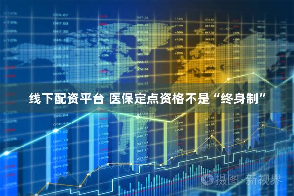 线下配资平台 医保定点资格不是“终身制”
