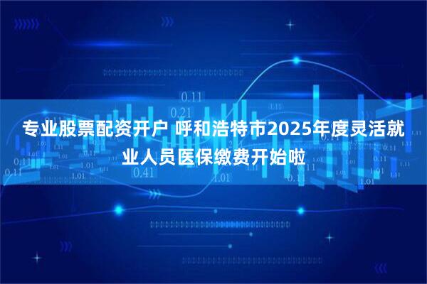 专业股票配资开户 呼和浩特市2025年度灵活就业人员医保缴费开始啦