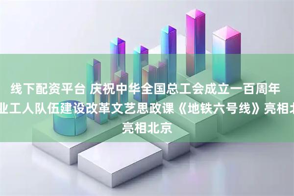 线下配资平台 庆祝中华全国总工会成立一百周年  产业工人队伍建设改革文艺思政课《地铁六号线》亮相北京