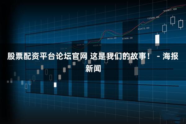 股票配资平台论坛官网 这是我们的故事! - 海报新闻