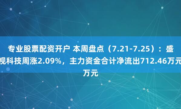 专业股票配资开户 本周盘点（7.21-7.25）：盛视科技周涨2.09%，主力资金合计净流出712.46万元
