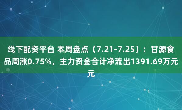 线下配资平台 本周盘点（7.21-7.25）：甘源食品周涨0.75%，主力资金合计净流出1391.69万元