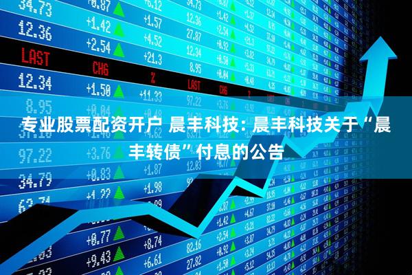 专业股票配资开户 晨丰科技: 晨丰科技关于“晨丰转债”付息的公告