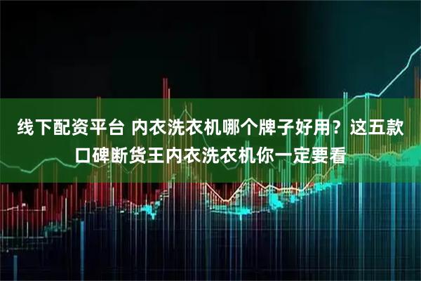 线下配资平台 内衣洗衣机哪个牌子好用？这五款口碑断货王内衣洗衣机你一定要看