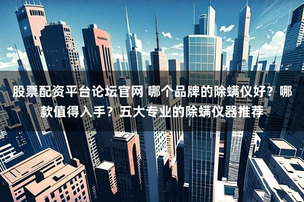 股票配资平台论坛官网 哪个品牌的除螨仪好？哪款值得入手？五大专业的除螨仪器推荐