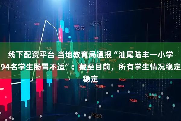 线下配资平台 当地教育局通报“汕尾陆丰一小学94名学生肠胃不适”：截至目前，所有学生情况稳定